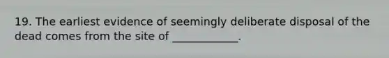 19. The earliest evidence of seemingly deliberate disposal of the dead comes from the site of ____________.