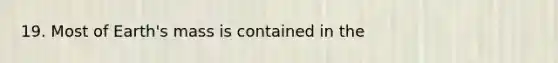 19. Most of Earth's mass is contained in the