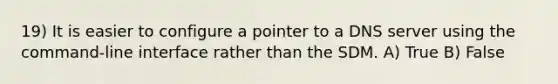 19) It is easier to configure a pointer to a DNS server using the command-line interface rather than the SDM. A) True B) False