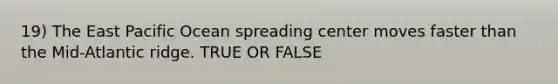 19) The East Pacific Ocean spreading center moves faster than the Mid-Atlantic ridge. TRUE OR FALSE