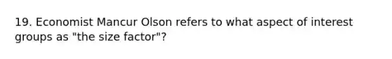 19. Economist Mancur Olson refers to what aspect of interest groups as "the size factor"?