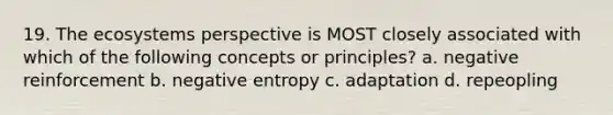 19. The ecosystems perspective is MOST closely associated with which of the following concepts or principles? a. negative reinforcement b. negative entropy c. adaptation d. repeopling