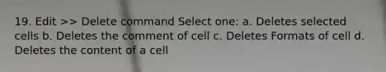 19. Edit >> Delete command Select one: a. Deletes selected cells b. Deletes the comment of cell c. Deletes Formats of cell d. Deletes the content of a cell