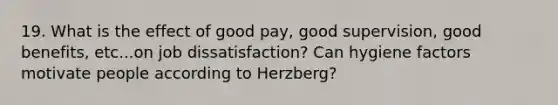 19. What is the effect of good pay, good supervision, good benefits, etc...on job dissatisfaction? Can hygiene factors motivate people according to Herzberg?