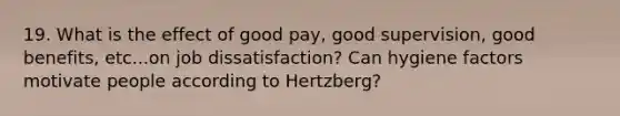 19. What is the effect of good pay, good supervision, good benefits, etc...on job dissatisfaction? Can hygiene factors motivate people according to Hertzberg?