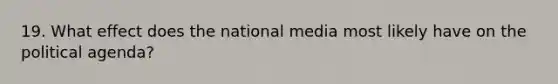 19. What effect does the national media most likely have on the political agenda?