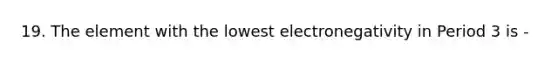 19. The element with the lowest electronegativity in Period 3 is -