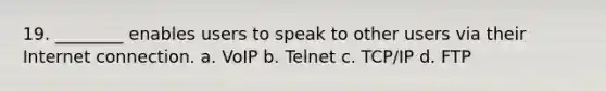 19. ________ enables users to speak to other users via their Internet connection. a. VoIP b. Telnet c. TCP/IP d. FTP