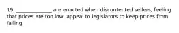 19. ______________ are enacted when discontented sellers, feeling that prices are too low, appeal to legislators to keep prices from falling.