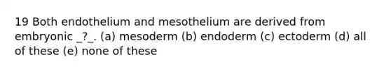 19 Both endothelium and mesothelium are derived from embryonic _?_. (a) mesoderm (b) endoderm (c) ectoderm (d) all of these (e) none of these