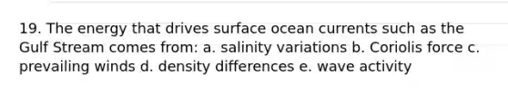 19. The energy that drives surface ocean currents such as the Gulf Stream comes from: a. salinity variations b. Coriolis force c. prevailing winds d. density differences e. wave activity