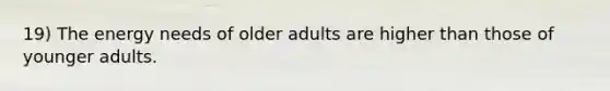 19) The energy needs of older adults are higher than those of younger adults.