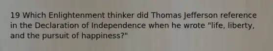 19 Which Enlightenment thinker did Thomas Jefferson reference in the Declaration of Independence when he wrote "life, liberty, and the pursuit of happiness?"