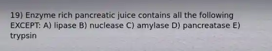 19) Enzyme rich pancreatic juice contains all the following EXCEPT: A) lipase B) nuclease C) amylase D) pancreatase E) trypsin