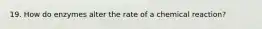 19. How do enzymes alter the rate of a chemical reaction?