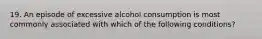 19. An episode of excessive alcohol consumption is most commonly associated with which of the following conditions?