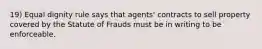 19) Equal dignity rule says that agents' contracts to sell property covered by the Statute of Frauds must be in writing to be enforceable.