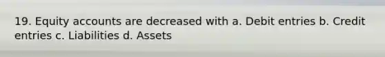 19. Equity accounts are decreased with a. Debit entries b. Credit entries c. Liabilities d. Assets