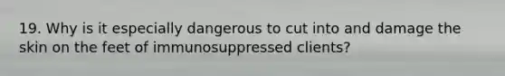 19. Why is it especially dangerous to cut into and damage the skin on the feet of immunosuppressed clients?