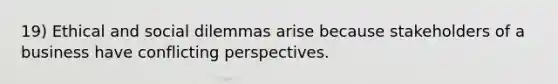 19) Ethical and social dilemmas arise because stakeholders of a business have conflicting perspectives.