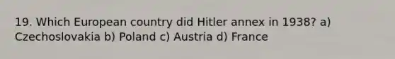 19. Which European country did Hitler annex in 1938? a) Czechoslovakia b) Poland c) Austria d) France