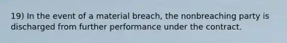 19) In the event of a material breach, the nonbreaching party is discharged from further performance under the contract.