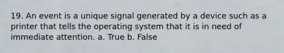 19. An event is a unique signal generated by a device such as a printer that tells the operating system that it is in need of immediate attention. a. True b. False