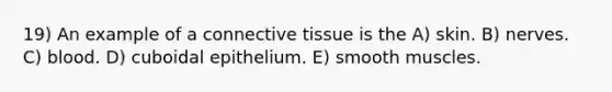 19) An example of a <a href='https://www.questionai.com/knowledge/kYDr0DHyc8-connective-tissue' class='anchor-knowledge'>connective tissue</a> is the A) skin. B) nerves. C) blood. D) cuboidal epithelium. E) smooth muscles.