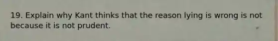 19. Explain why Kant thinks that the reason lying is wrong is not because it is not prudent.