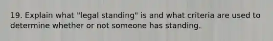 19. Explain what "legal standing" is and what criteria are used to determine whether or not someone has standing.