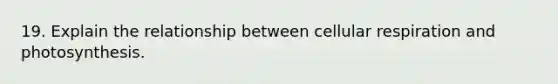 19. Explain the relationship between cellular respiration and photosynthesis.