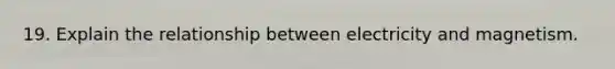 19. Explain the relationship between electricity and magnetism.