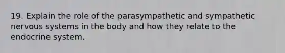 19. Explain the role of the parasympathetic and sympathetic nervous systems in the body and how they relate to the endocrine system.