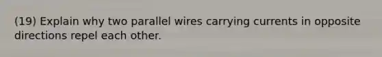 (19) Explain why two parallel wires carrying currents in opposite directions repel each other.