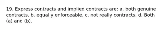 19. Express contracts and implied contracts are: a. both genuine contracts. b. equally enforceable. c. not really contracts. d. Both (a) and (b).