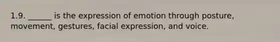 1.9. ______ is the expression of emotion through posture, movement, gestures, facial expression, and voice.