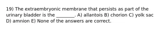 19) The extraembryonic membrane that persists as part of the urinary bladder is the ________. A) allantois B) chorion C) yolk sac D) amnion E) None of the answers are correct.