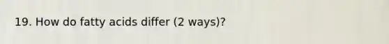 19. How do fatty acids differ (2 ways)?