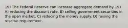 19) The Federal Reserve can increase aggregate demand by 19) A) reducing the discount rate. B) selling government securities in the open market. C) reducing the money supply. D) raising the reserve requirement.