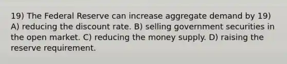 19) The Federal Reserve can increase aggregate demand by 19) A) reducing the discount rate. B) selling government securities in the open market. C) reducing the money supply. D) raising the reserve requirement.