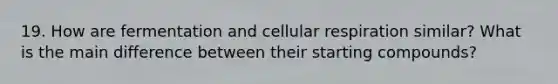 19. How are fermentation and cellular respiration similar? What is the main difference between their starting compounds?