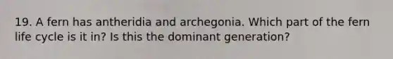 19. A fern has antheridia and archegonia. Which part of the fern life cycle is it in? Is this the dominant generation?