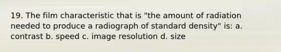 19. The film characteristic that is "the amount of radiation needed to produce a radiograph of standard density" is: a. contrast b. speed c. image resolution d. size