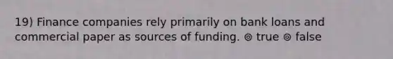 19) Finance companies rely primarily on bank loans and commercial paper as sources of funding. ⊚ true ⊚ false