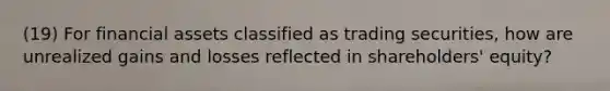 (19) For financial assets classified as trading securities, how are unrealized gains and losses reflected in shareholders' equity?