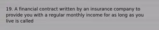 19. A financial contract written by an insurance company to provide you with a regular monthly income for as long as you live is called