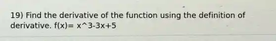 19) Find the derivative of the function using the definition of derivative. f(x)= x^3-3x+5