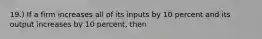 19.) If a firm increases all of its inputs by 10 percent and its output increases by 10 percent, then