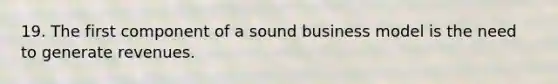 19. The first component of a sound business model is the need to generate revenues.