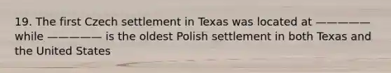 19. The first Czech settlement in Texas was located at ————— while ————— is the oldest Polish settlement in both Texas and the United States